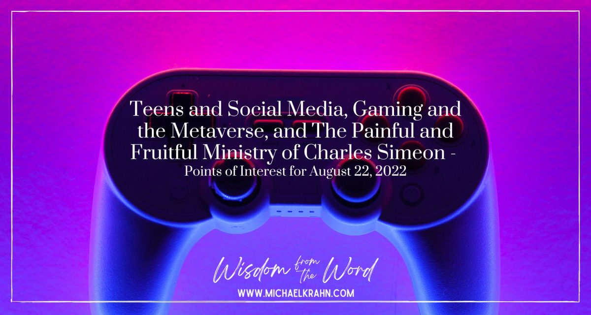 Teens and Social Media, Gaming and the Metaverse, and The Painful and Fruitful Ministry of Charles Simeon – Points of Interest for August 22, 2022